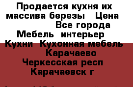 Продается кухня их массива березы › Цена ­ 310 000 - Все города Мебель, интерьер » Кухни. Кухонная мебель   . Карачаево-Черкесская респ.,Карачаевск г.